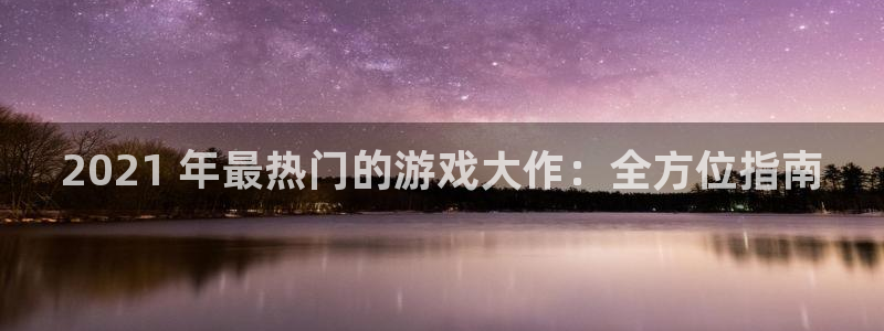 顺盈娱乐公司介绍怎么写啊：2021 年最热门的游戏大作：全方位指南