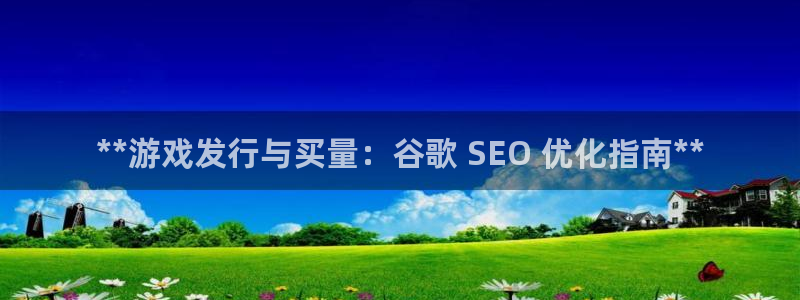 顺盈平台注册地址在哪：**游戏发行与买量：谷歌 SEO 优化指南**