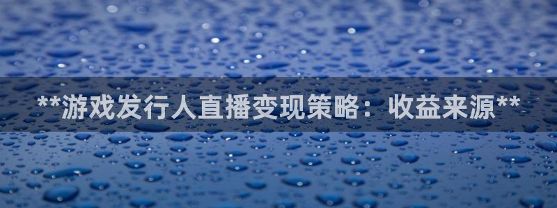 顺盈娱乐平台提现被关闭怎么回事儿：**游戏发行人直播变现策略：收益来源**