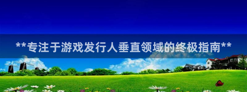 顺盈娱乐平台注册流程：**专注于游戏发行人垂直领域的终极指南**