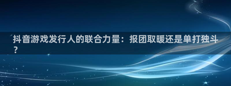 顺盈平台注册：抖音游戏发行人的联合力量：报团取暖还是单打独斗
？