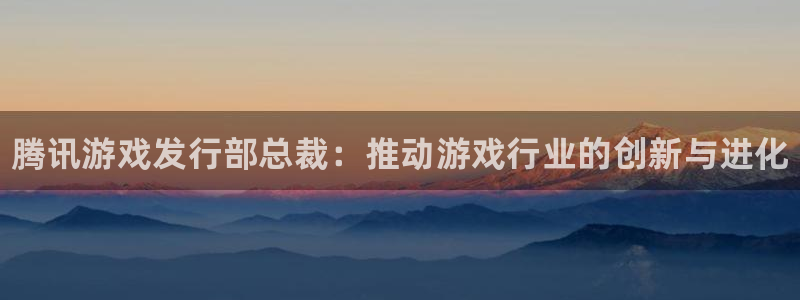 顺盈平台注册网址是多少：腾讯游戏发行部总裁：推动游戏行业的创新与进化