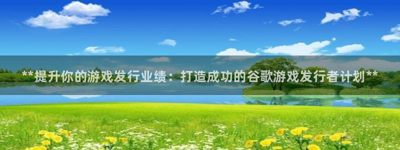 顺盈娱乐登录平台是什么：**提升你的游戏发行业绩：打造成功的谷歌游戏发行者计划**