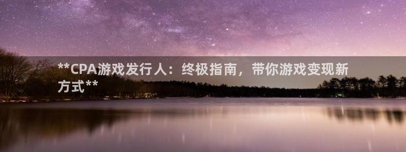 顺盈娱乐案7O777：**CPA游戏发行人：终极指南，带你游戏变现新
方式**