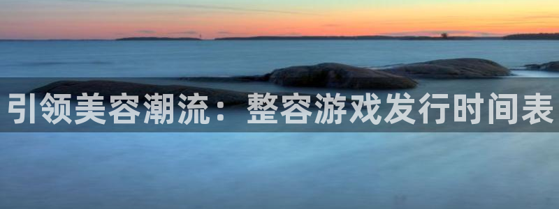 顺盈娱乐平台注册流程视频教程：引领美容潮流：整容游戏发行时间表