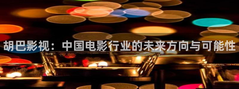 依依影院 色哟哟：胡巴影视：中国电影行业的未来方向与可能性