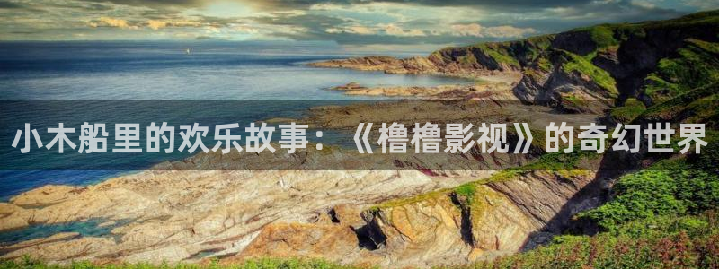 依依影院 色哟哟：小木船里的欢乐故事：《橹橹影视》的奇幻世界