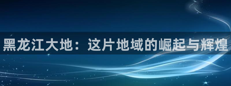 依依影院伦理片：黑龙江大地：这片地域的崛起与辉煌