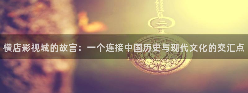 依依影院在线：横店影视城的故宫：一个连接中国历史与现代文化的交汇点